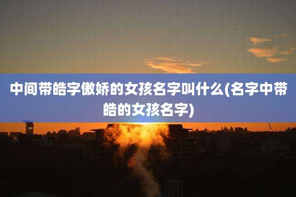 中间带皓字傲娇的女孩名字叫什么(名字中带皓的女孩名字)