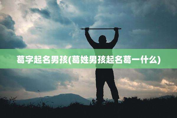 葛字起名男孩(葛姓男孩起名葛一什么)