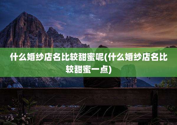 什么婚纱店名比较甜蜜呢(什么婚纱店名比较甜蜜一点)