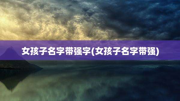 女孩子名字带强字(女孩子名字带强)