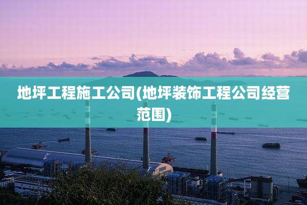地坪工程施工公司(地坪装饰工程公司经营范围)