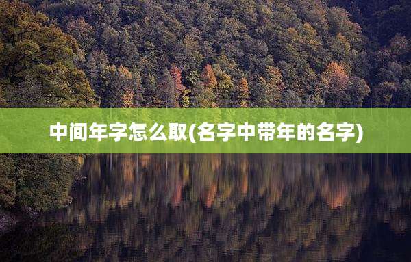 中间年字怎么取(名字中带年的名字)