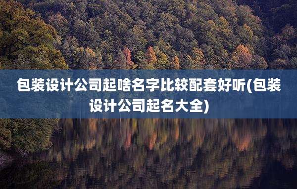 包装设计公司起啥名字比较配套好听(包装设计公司起名大全)