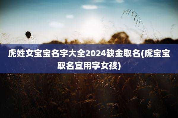 虎姓女宝宝名字大全2024缺金取名(虎宝宝取名宜用字女孩)