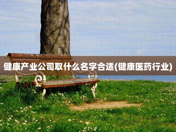 健康产业公司取什么名字合适(健康医药行业)