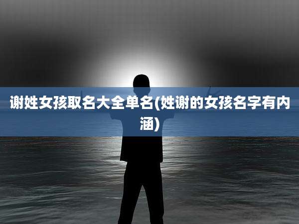 谢姓女孩取名大全单名(姓谢的女孩名字有内涵)