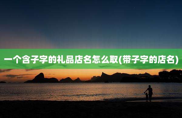 一个含子字的礼品店名怎么取(带子字的店名)