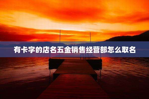 有卡字的店名五金销售经营部怎么取名