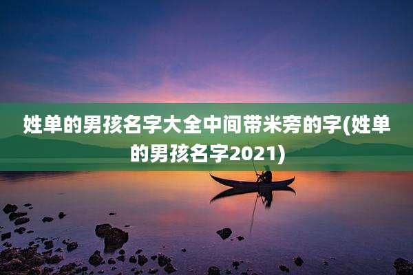 姓单的男孩名字大全中间带米旁的字(姓单的男孩名字2021)