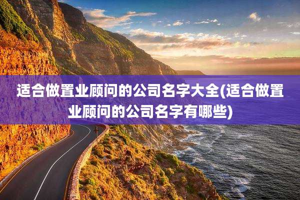 适合做置业顾问的公司名字大全(适合做置业顾问的公司名字有哪些)