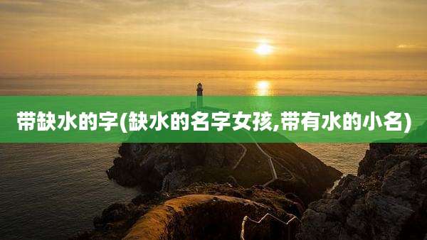 带缺水的字(缺水的名字女孩,带有水的小名)