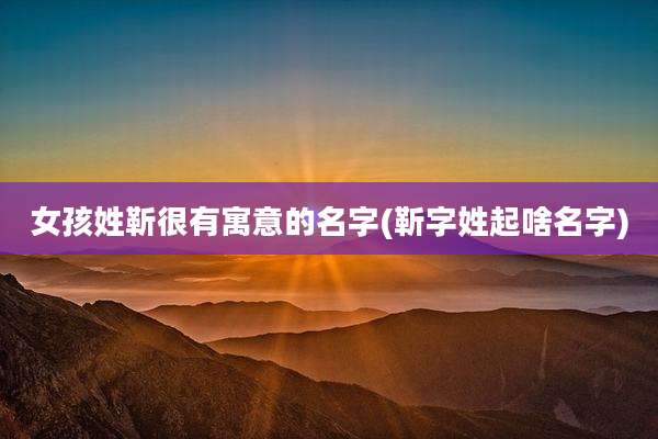 女孩姓靳很有寓意的名字(靳字姓起啥名字)