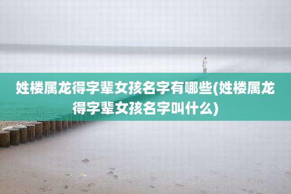 姓楼属龙得字辈女孩名字有哪些(姓楼属龙得字辈女孩名字叫什么)