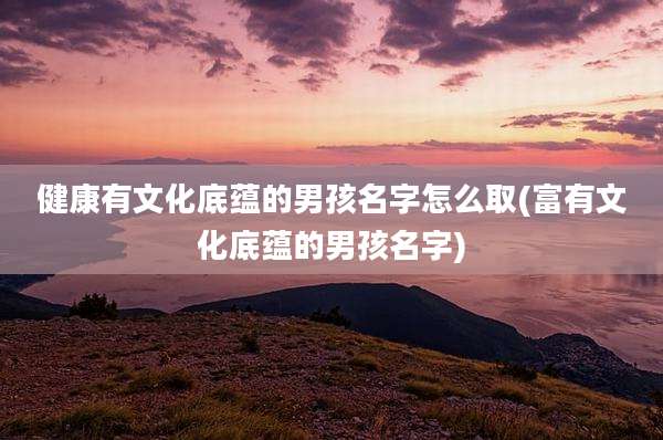 健康有文化底蕴的男孩名字怎么取(富有文化底蕴的男孩名字)