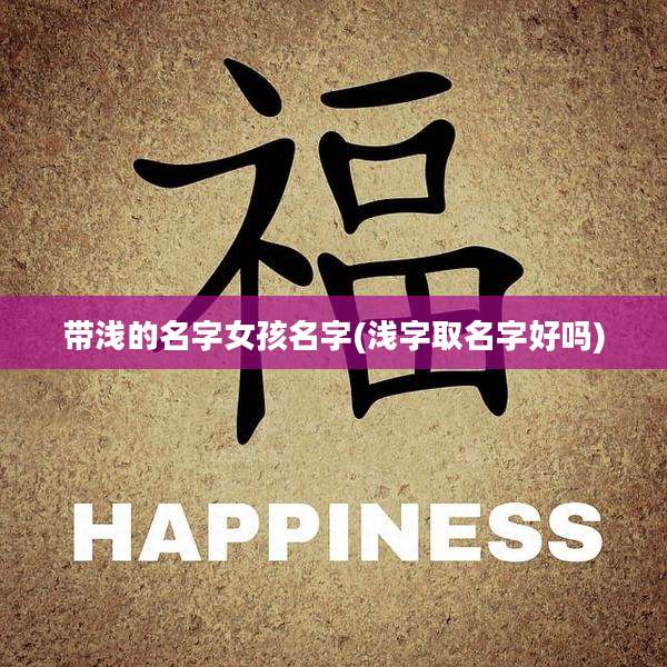 带浅的名字女孩名字(浅字取名字好吗)