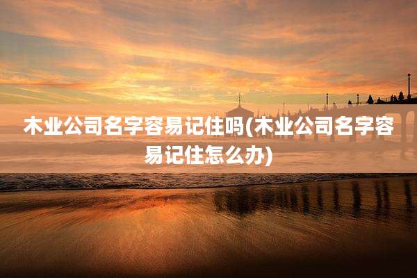 木业公司名字容易记住吗(木业公司名字容易记住怎么办)
