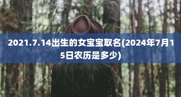 2021.7.14出生的女宝宝取名(2024年7月15日农历是多少)