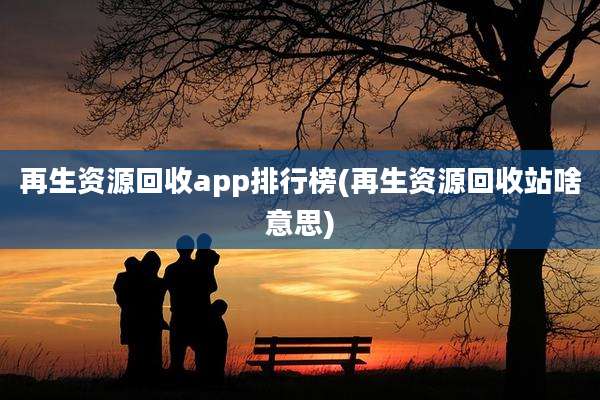 再生资源回收app排行榜(再生资源回收站啥意思)