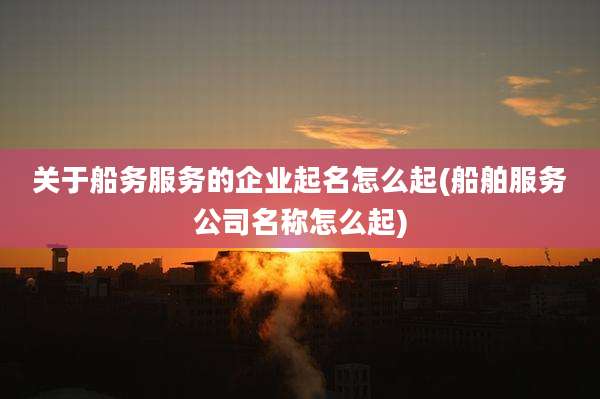 关于船务服务的企业起名怎么起(船舶服务公司名称怎么起)