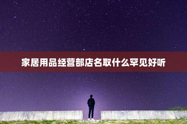 家居用品经营部店名取什么罕见好听