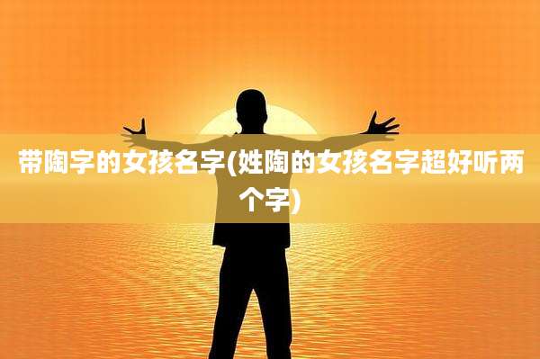 带陶字的女孩名字(姓陶的女孩名字超好听两个字)