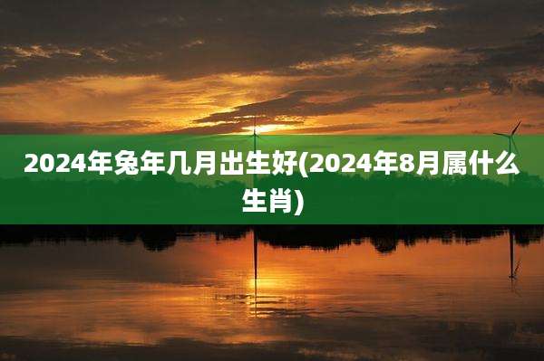 2024年兔年几月出生好(2024年8月属什么生肖)