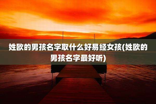 姓欧的男孩名字取什么好易经女孩(姓欧的男孩名字最好听)