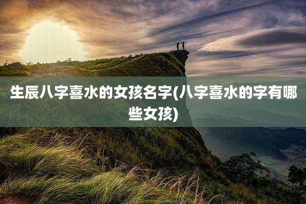 生辰八字喜水的女孩名字(八字喜水的字有哪些女孩)