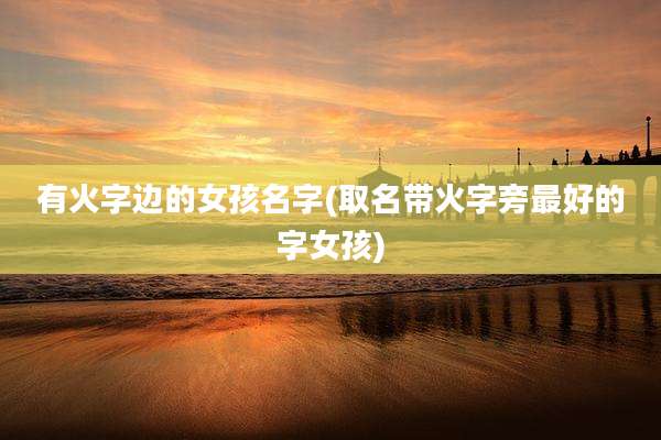 有火字边的女孩名字(取名带火字旁最好的字女孩)