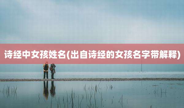 诗经中女孩姓名(出自诗经的女孩名字带解释)