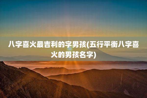 八字喜火最吉利的字男孩(五行平衡八字喜火的男孩名字)