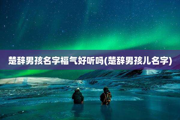 楚辞男孩名字福气好听吗(楚辞男孩儿名字)