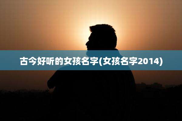 古今好听的女孩名字(女孩名字2014)