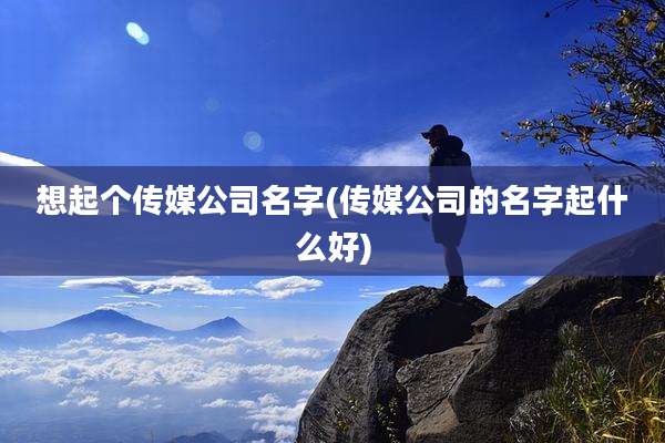 想起个传媒公司名字(传媒公司的名字起什么好)