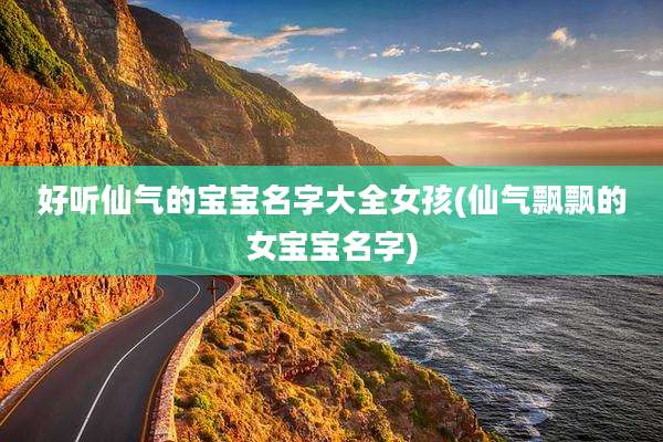 好听仙气的宝宝名字大全女孩(仙气飘飘的女宝宝名字)