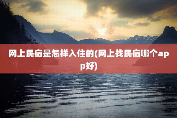 网上民宿是怎样入住的(网上找民宿哪个app好)