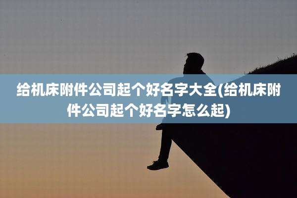 给机床附件公司起个好名字大全(给机床附件公司起个好名字怎么起)