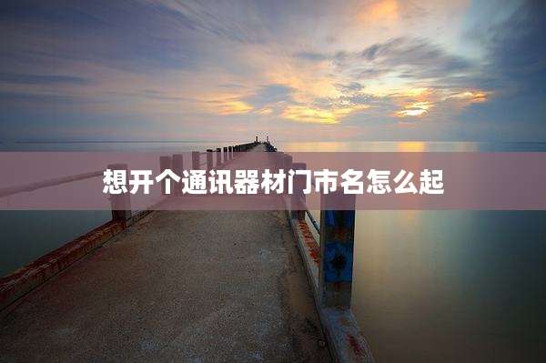 想开个通讯器材门市名怎么起