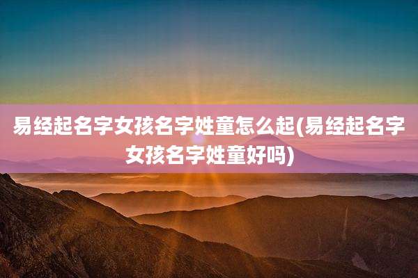 易经起名字女孩名字姓童怎么起(易经起名字女孩名字姓童好吗)