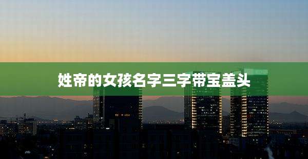 姓帝的女孩名字三字带宝盖头