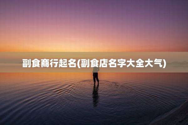 副食商行起名(副食店名字大全大气)