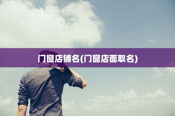 门窗店铺名(门窗店面取名)