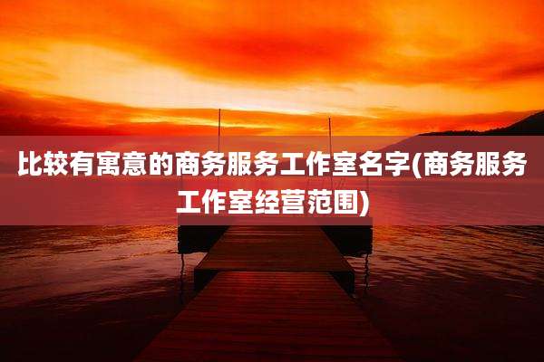 比较有寓意的商务服务工作室名字(商务服务工作室经营范围)