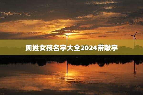 周姓女孩名字大全2024带献字