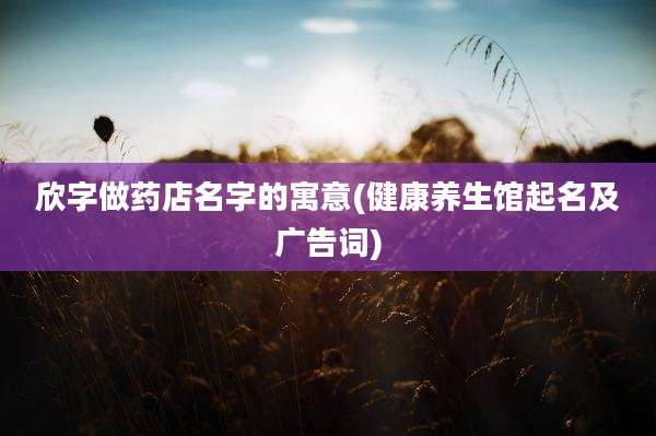 欣字做药店名字的寓意(健康养生馆起名及广告词)