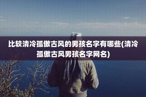 比较清冷孤傲古风的男孩名字有哪些(清冷孤傲古风男孩名字网名)