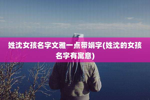 姓沈女孩名字文雅一点带娟字(姓沈的女孩名字有寓意)