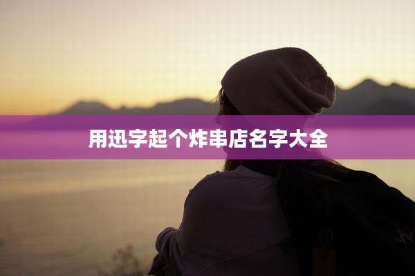 用迅字起个炸串店名字大全