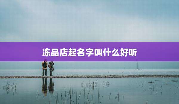 冻品店起名字叫什么好听
