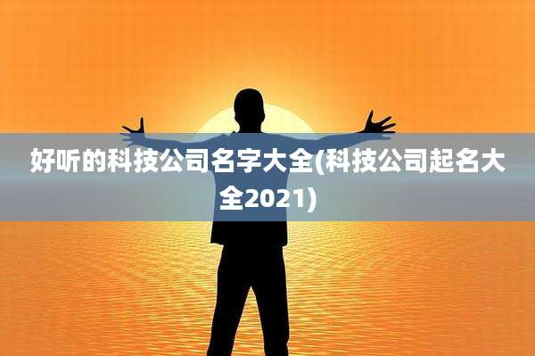 好听的科技公司名字大全(科技公司起名大全2021)